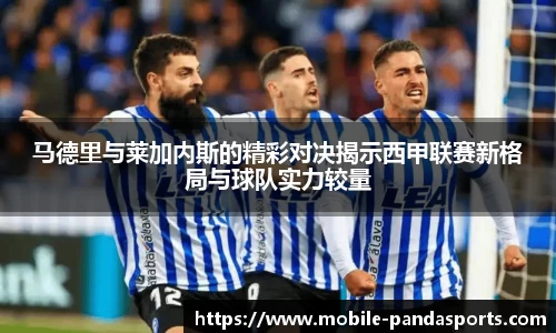马德里与莱加内斯的精彩对决揭示西甲联赛新格局与球队实力较量